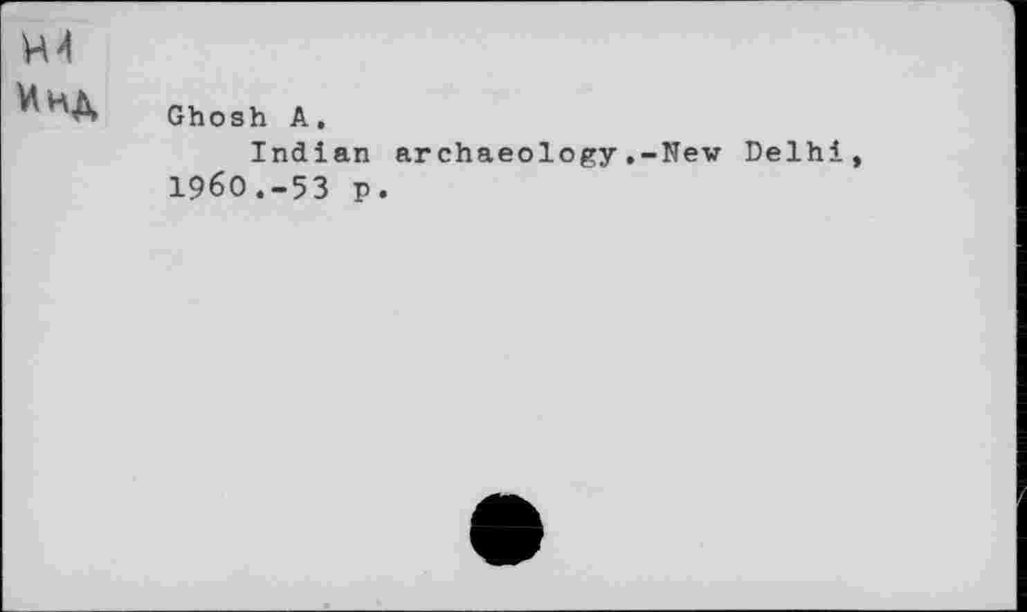 ﻿Н4
Инд
Ghosh A.
Indian archaeology.-New Delhi, 196О.-5З p.